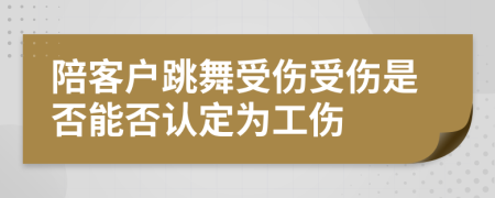 陪客户跳舞受伤受伤是否能否认定为工伤