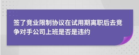 签了竞业限制协议在试用期离职后去竞争对手公司上班是否是违约