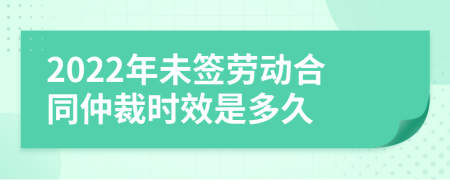 2022年未签劳动合同仲裁时效是多久