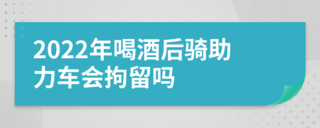 2022年喝酒后骑助力车会拘留吗