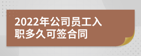 2022年公司员工入职多久可签合同