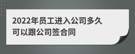 2022年员工进入公司多久可以跟公司签合同