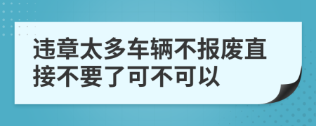 违章太多车辆不报废直接不要了可不可以