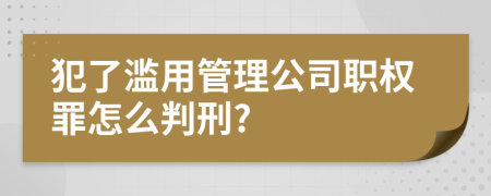 犯了滥用管理公司职权罪怎么判刑?