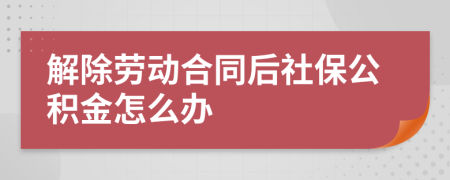 解除劳动合同后社保公积金怎么办