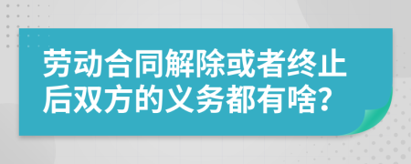劳动合同解除或者终止后双方的义务都有啥？