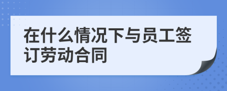 在什么情况下与员工签订劳动合同