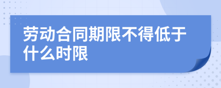 劳动合同期限不得低于什么时限