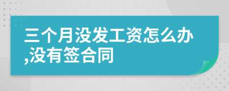 三个月没发工资怎么办,没有签合同