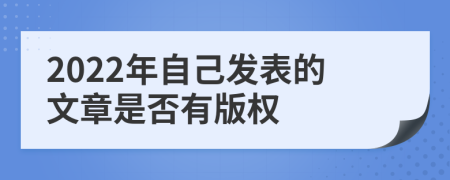 2022年自己发表的文章是否有版权