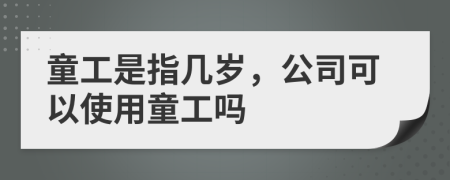 童工是指几岁，公司可以使用童工吗