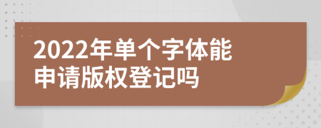 2022年单个字体能申请版权登记吗