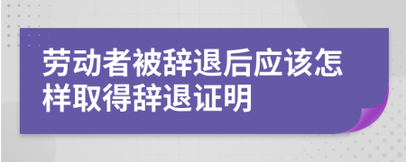 劳动者被辞退后应该怎样取得辞退证明