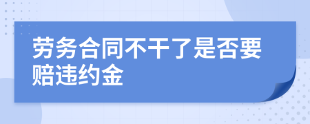 劳务合同不干了是否要赔违约金