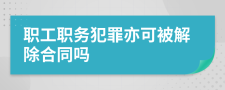 职工职务犯罪亦可被解除合同吗