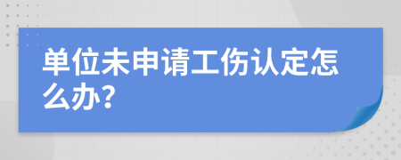 单位未申请工伤认定怎么办？