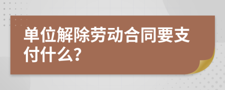 单位解除劳动合同要支付什么？