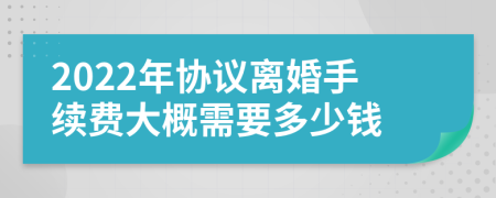 2022年协议离婚手续费大概需要多少钱