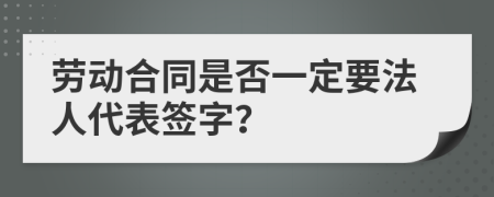 劳动合同是否一定要法人代表签字？