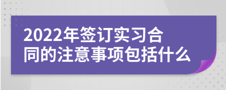 2022年签订实习合同的注意事项包括什么