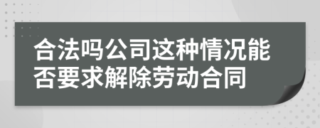 合法吗公司这种情况能否要求解除劳动合同