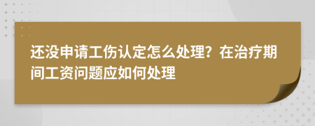 还没申请工伤认定怎么处理？在治疗期间工资问题应如何处理