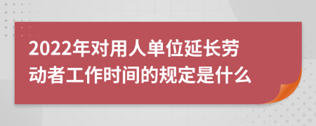 2022年对用人单位延长劳动者工作时间的规定是什么