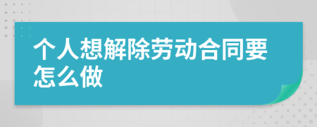 个人想解除劳动合同要怎么做