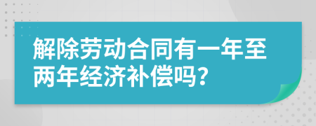 解除劳动合同有一年至两年经济补偿吗？