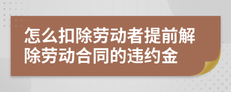 怎么扣除劳动者提前解除劳动合同的违约金