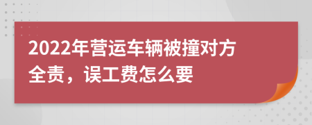 2022年营运车辆被撞对方全责，误工费怎么要