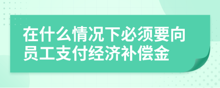 在什么情况下必须要向员工支付经济补偿金