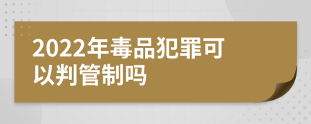 2022年毒品犯罪可以判管制吗