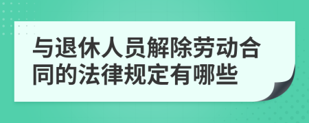 与退休人员解除劳动合同的法律规定有哪些