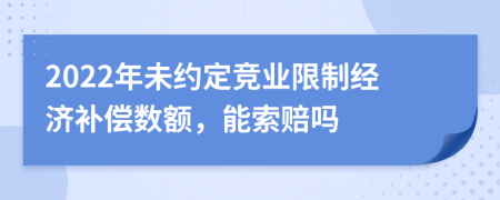 2022年未约定竞业限制经济补偿数额，能索赔吗