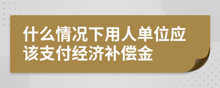 什么情况下用人单位应该支付经济补偿金