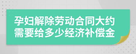 孕妇解除劳动合同大约需要给多少经济补偿金