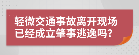 轻微交通事故离开现场已经成立肇事逃逸吗？