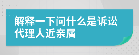 解释一下问什么是诉讼代理人近亲属