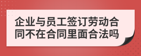 企业与员工签订劳动合同不在合同里面合法吗