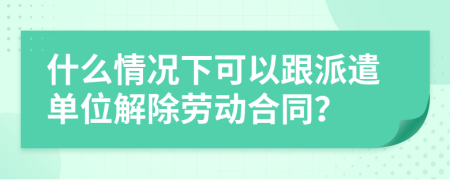 什么情况下可以跟派遣单位解除劳动合同？