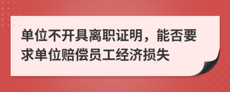 单位不开具离职证明，能否要求单位赔偿员工经济损失