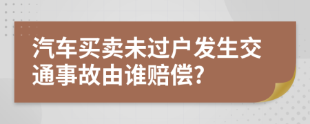 汽车买卖未过户发生交通事故由谁赔偿?