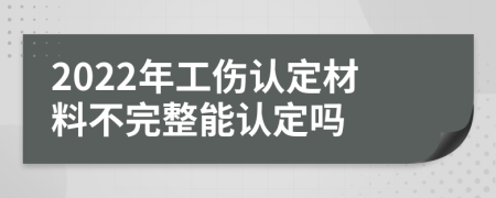 2022年工伤认定材料不完整能认定吗