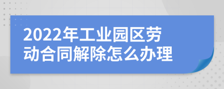 2022年工业园区劳动合同解除怎么办理