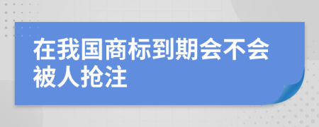 在我国商标到期会不会被人抢注