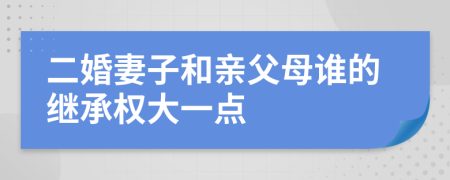 二婚妻子和亲父母谁的继承权大一点