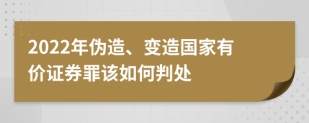 2022年伪造、变造国家有价证券罪该如何判处