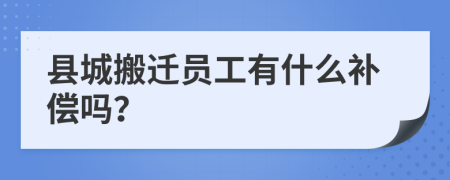 县城搬迁员工有什么补偿吗？