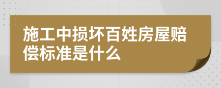 施工中损坏百姓房屋赔偿标准是什么